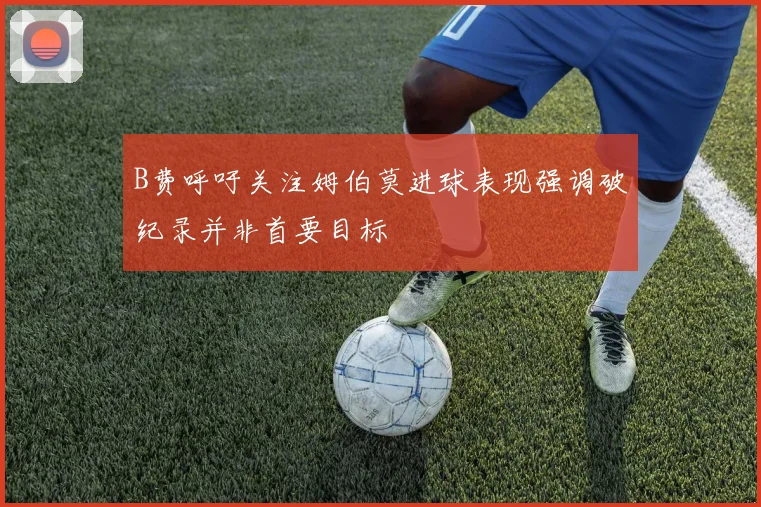 B费呼吁关注姆伯莫进球表现强调破纪录并非首要目标