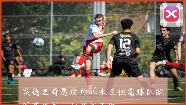 莫德里奇愿续约AC米兰但需球队欧冠资格与囧叔留任条件