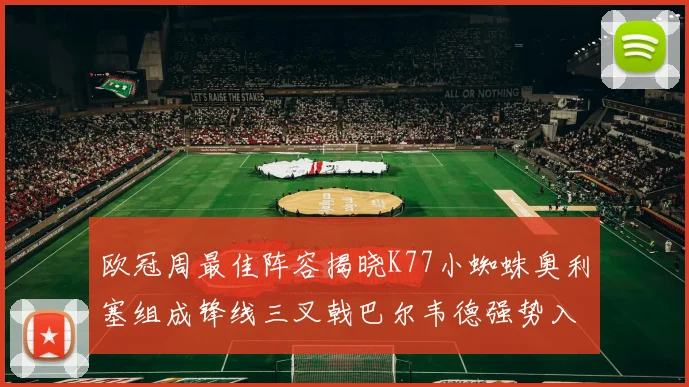 欧冠周最佳阵容揭晓K77小蜘蛛奥利塞组成锋线三叉戟巴尔韦德强势入选