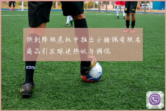 热刺降级危机中推出小猪佩奇联名商品引发球迷热议与调侃
