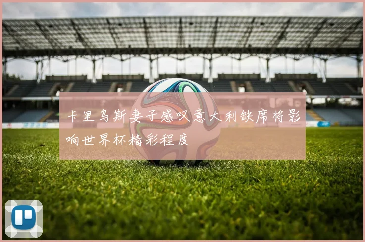 卡里乌斯妻子感叹意大利缺席将影响世界杯精彩程度