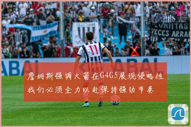 詹姆斯强调火箭在G4G5展现侵略性我们必须全力以赴保持强劲节奏
