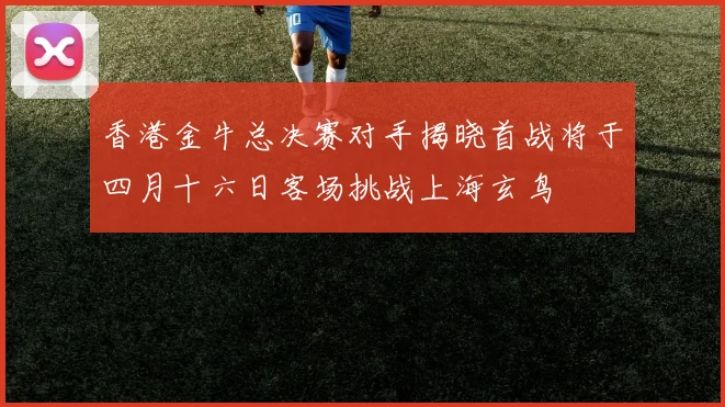 香港金牛总决赛对手揭晓首战将于四月十六日客场挑战上海玄鸟
