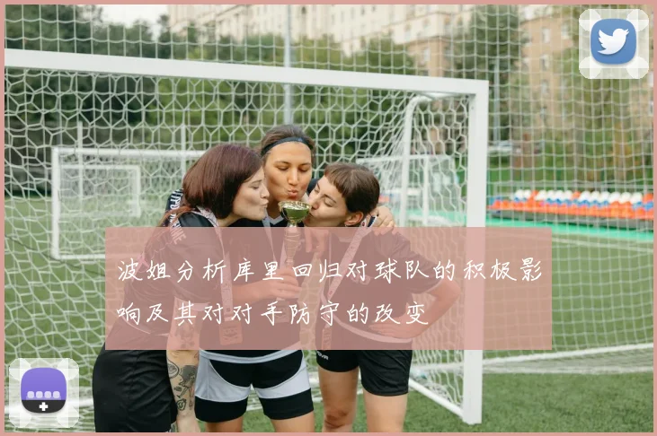 波姐分析库里回归对球队的积极影响及其对对手防守的改变