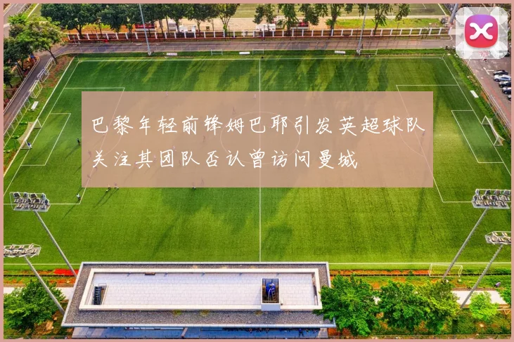 巴黎年轻前锋姆巴耶引发英超球队关注其团队否认曾访问曼城