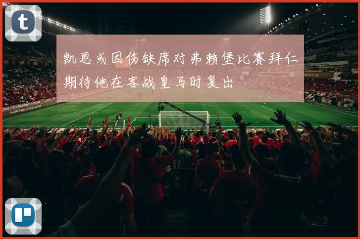 凯恩或因伤缺席对弗赖堡比赛拜仁期待他在客战皇马时复出