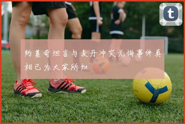 约基奇坦言与麦丹冲突无悔事件真相已为大家所知