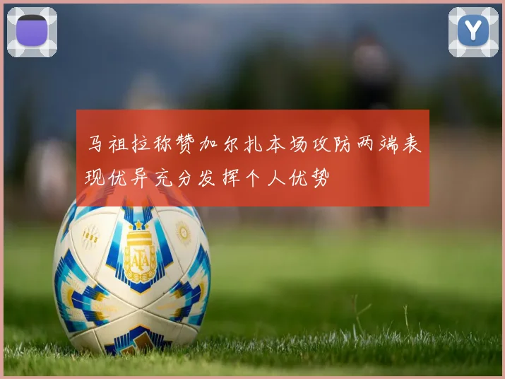 马祖拉称赞加尔扎本场攻防两端表现优异充分发挥个人优势